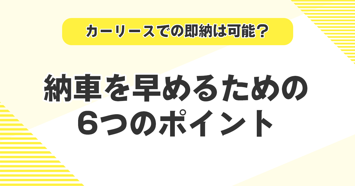 カーリースでの即納は可能？納車を早めるための6つのポイントとは